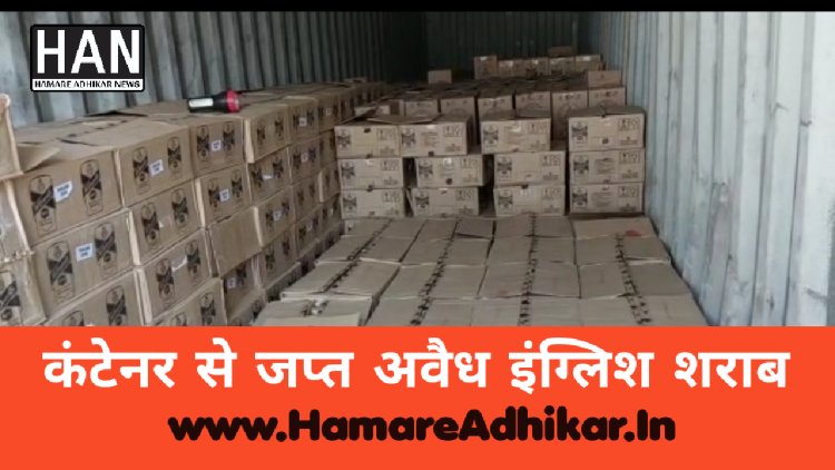 अवैध शराब के विरुद्ध बड़ी कार्यवाही कंटेनर से सप्लाई हो रही 830 पेटी अंग्रेजी शराब जप्त आरोपी गिरफतार
