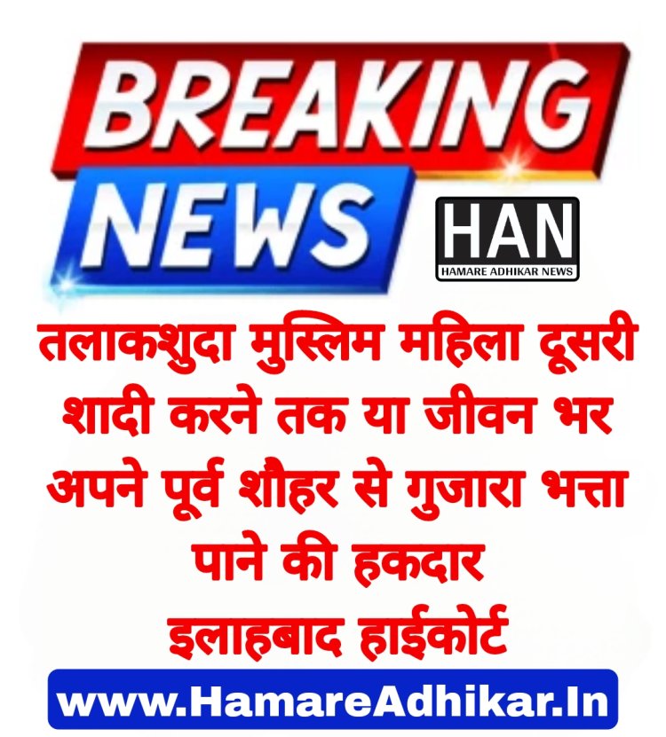 तलाकशुदा मुस्लिम महिला दूसरी शादी करने तक या जीवन भर अपने पूर्व शौहर से गुजारा भत्ता पाने की हकदार : इलाहबाद हाईकोर्ट