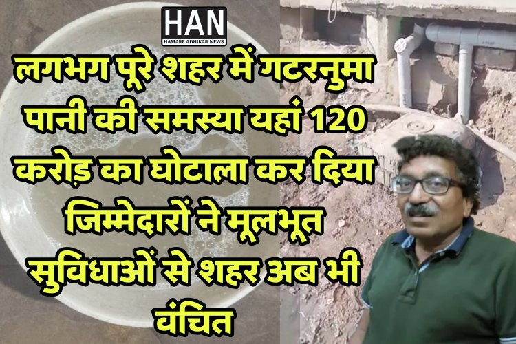 120 करोड़ पानी के लिए खर्च किए होते तो शायद आज जनता को रोजाना साफ पानी मिलता : सीवरेज घोटाला