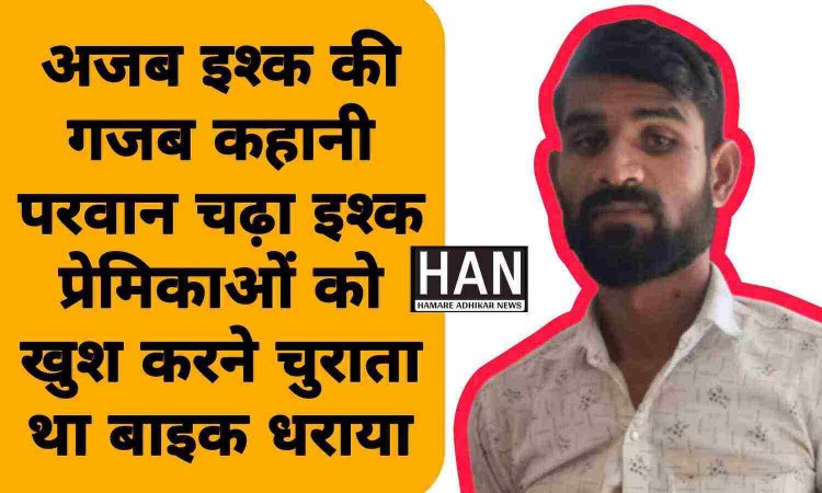 अजब इश्क की गजब कहानी प्रेमिकाओं पर पैसे खर्च करने के लिए चुराता था मोटरसाइकल