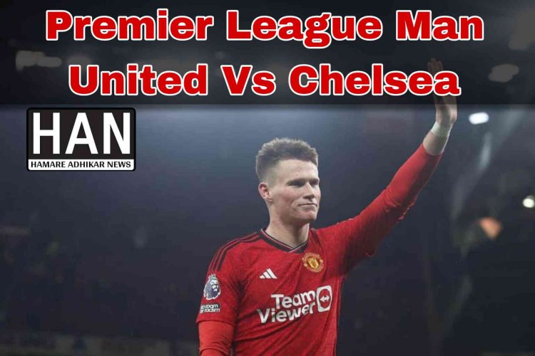 Premier League Man United Vs Chelsea : मैनचेस्टर यूनाइटेड ने ओल्ड ट्रैफर्ड में चेल्सी को 2-1 से हराया
